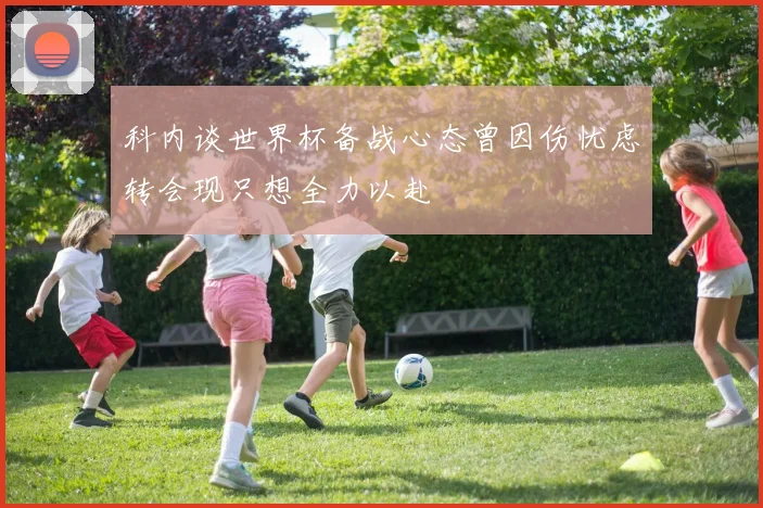 科内谈世界杯备战心态曾因伤忧虑转会现只想全力以赴