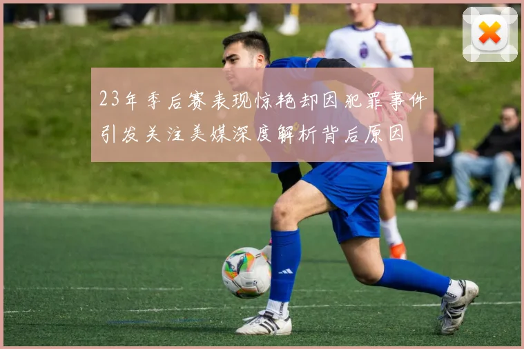 23年季后赛表现惊艳却因犯罪事件引发关注美媒深度解析背后原因