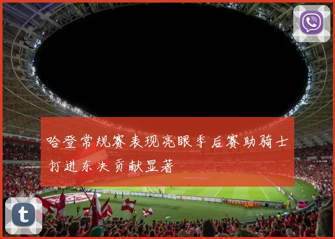 哈登常规赛表现亮眼季后赛助骑士打进东决贡献显著