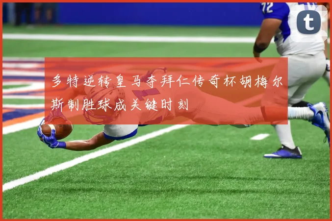 多特逆转皇马夺拜仁传奇杯胡梅尔斯制胜球成关键时刻
