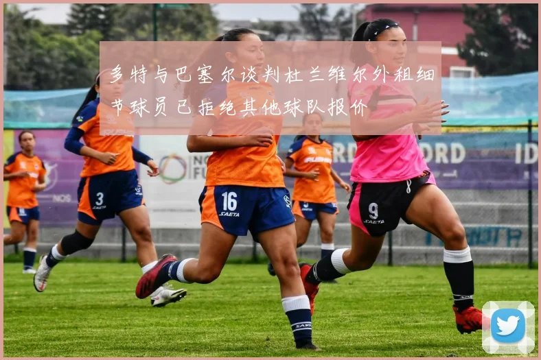 多特与巴塞尔谈判杜兰维尔外租细节球员已拒绝其他球队报价
