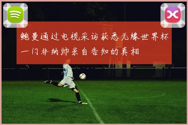 鲍曼通过电视采访获悉无缘世界杯一门非纳帅亲自告知的真相