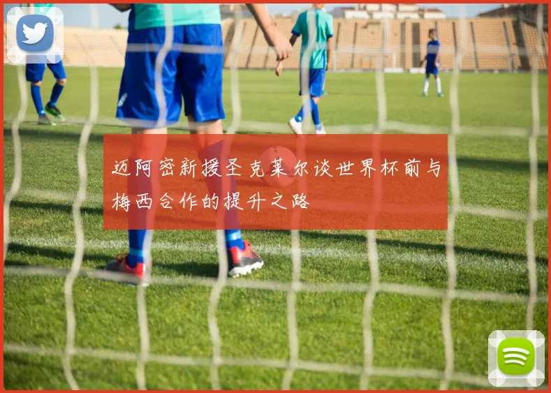 迈阿密新援圣克莱尔谈世界杯前与梅西合作的提升之路