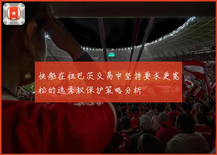 快船在祖巴茨交易中坚持要求更宽松的选秀权保护策略分析