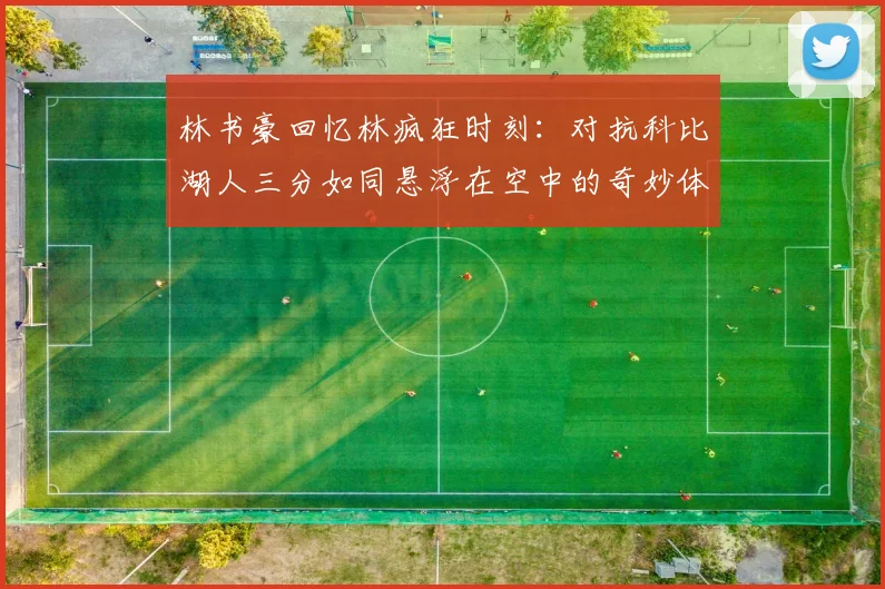 林书豪回忆林疯狂时刻：对抗科比湖人三分如同悬浮在空中的奇妙体验