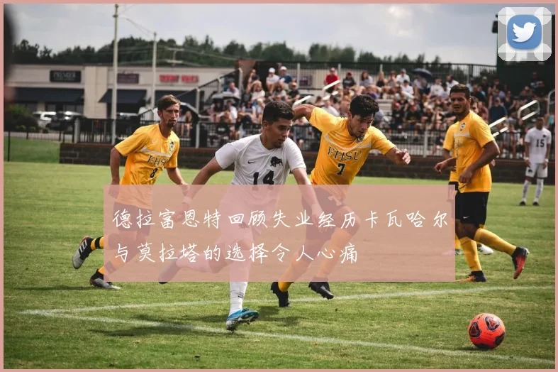 德拉富恩特回顾失业经历卡瓦哈尔与莫拉塔的选择令人心痛