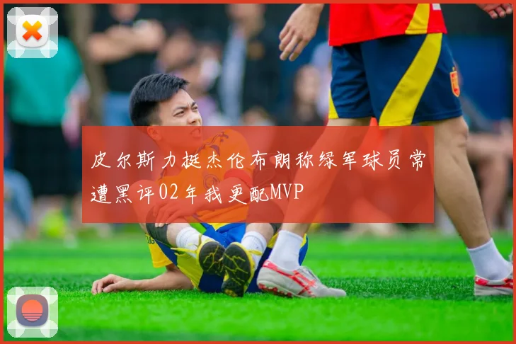 皮尔斯力挺杰伦布朗称绿军球员常遭黑评02年我更配MVP