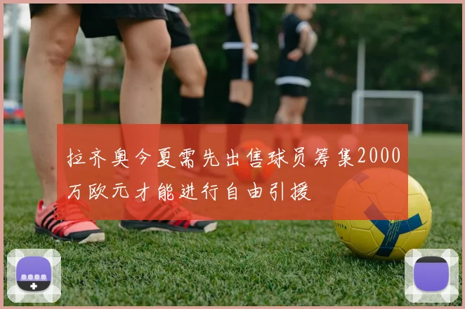 拉齐奥今夏需先出售球员筹集2000万欧元才能进行自由引援