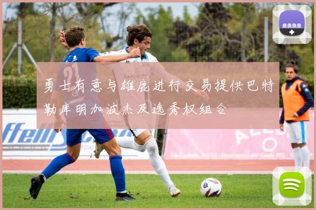 勇士有意与雄鹿进行交易提供巴特勒库明加波杰及选秀权组合