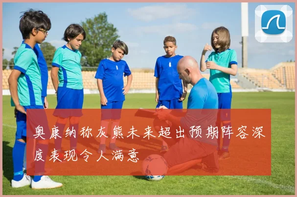 奥康纳称灰熊未来超出预期阵容深度表现令人满意