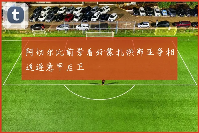 阿切尔比前景看好蒙扎热那亚争相追逐意甲后卫