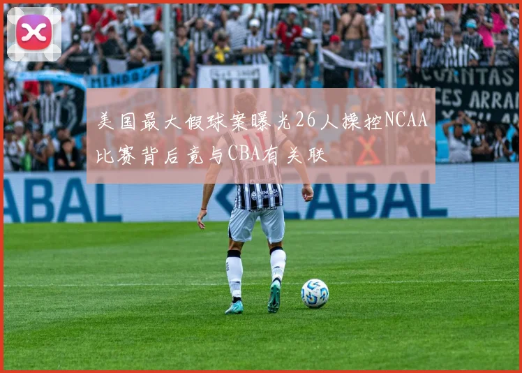 美国最大假球案曝光26人操控NCAA比赛背后竟与CBA有关联