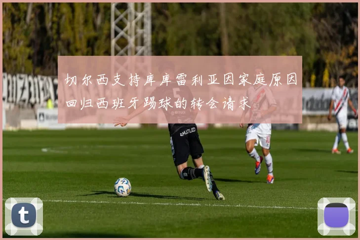 切尔西支持库库雷利亚因家庭原因回归西班牙踢球的转会请求