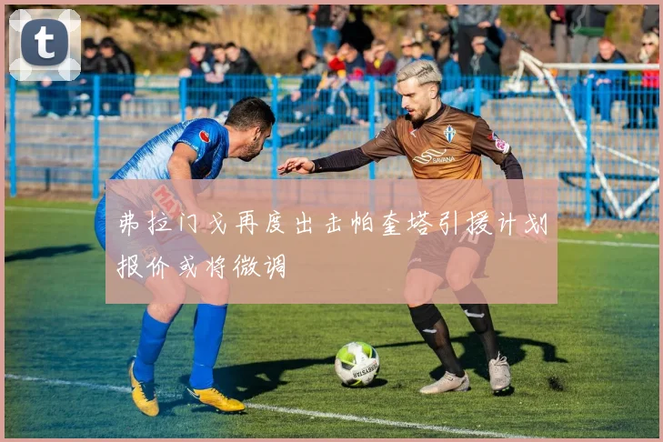 弗拉门戈再度出击帕奎塔引援计划报价或将微调