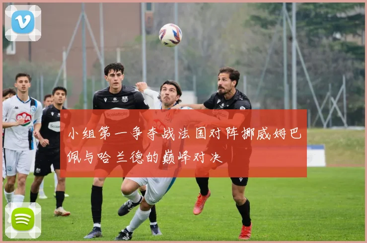 小组第一争夺战法国对阵挪威姆巴佩与哈兰德的巅峰对决
