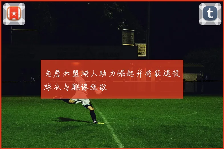 老詹加盟湖人助力崛起并将获退役球衣与雕像致敬