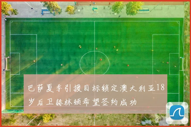 巴萨夏季引援目标锁定澳大利亚18岁后卫赫林顿希望签约成功