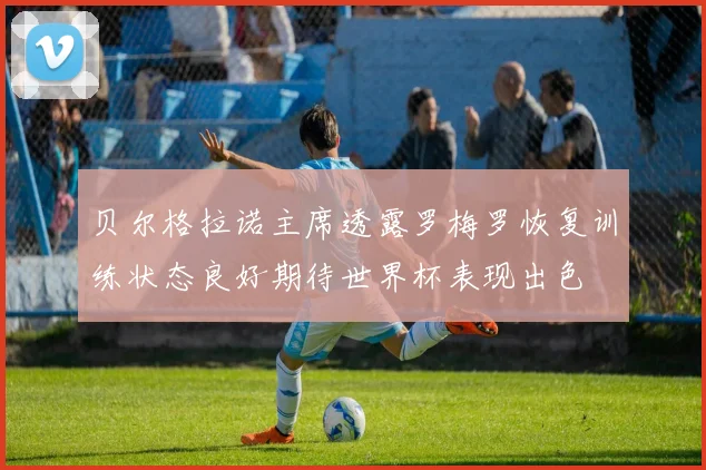 贝尔格拉诺主席透露罗梅罗恢复训练状态良好期待世界杯表现出色