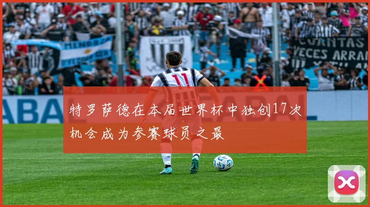 特罗萨德在本届世界杯中独创17次机会成为参赛球员之最