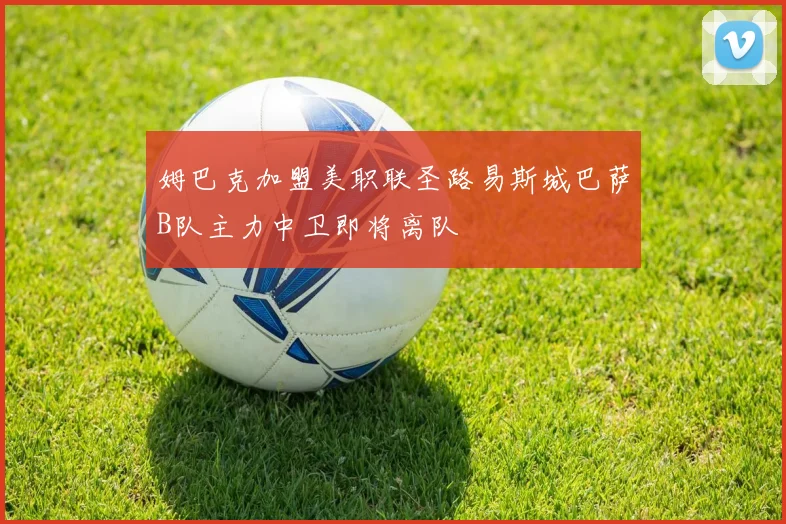 姆巴克加盟美职联圣路易斯城巴萨B队主力中卫即将离队
