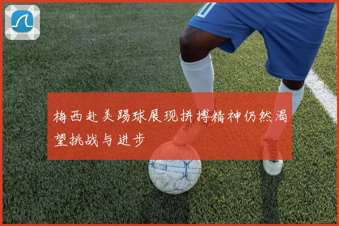 梅西赴美踢球展现拼搏精神仍然渴望挑战与进步