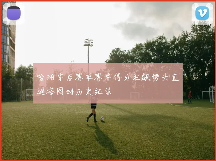 哈珀季后赛单赛季得分狂飙势头直逼塔图姆历史纪录
