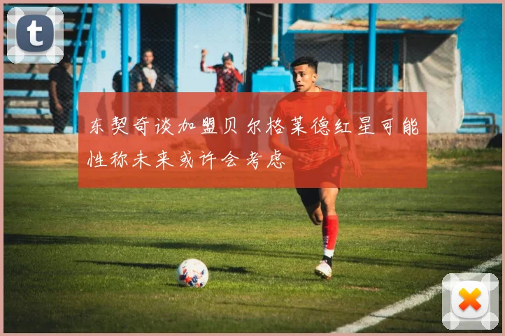 东契奇谈加盟贝尔格莱德红星可能性称未来或许会考虑