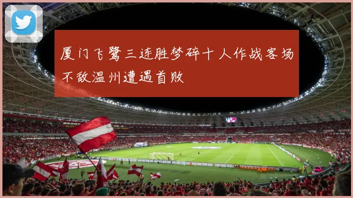 厦门飞鹭三连胜梦碎十人作战客场不敌温州遭遇首败