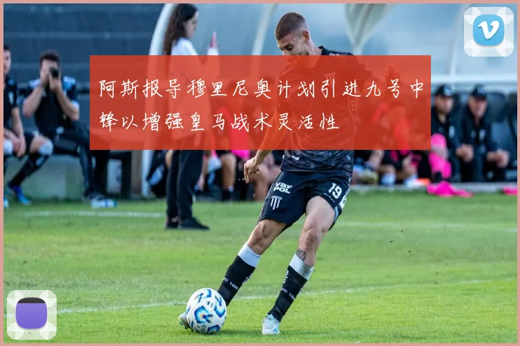 阿斯报导穆里尼奥计划引进九号中锋以增强皇马战术灵活性