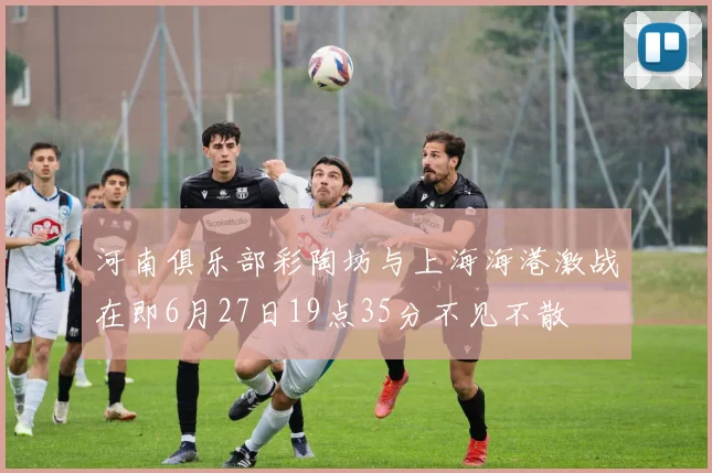 河南俱乐部彩陶坊与上海海港激战在即6月27日19点35分不见不散