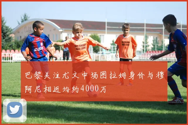 巴黎关注尤文中场图拉姆身价与穆阿尼相近均约4000万